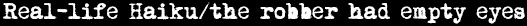 Real-life Haiku/the robber had empty eyes