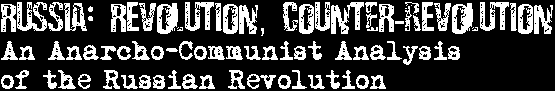 Russia: Revolution, Counter-Revolution: An Anarcho-Communist Analysis of the Russian Revolution