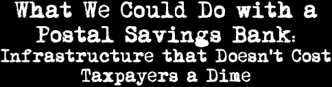 What We Could Do with a Postal Savings Bank: Infrastructure that Doesn't Cost Taxpayers a Dime