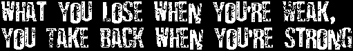 What You Lose When You're Weak, You Take Back When You're Strong