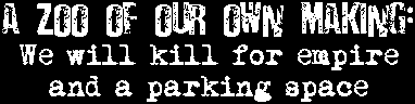 A Zoo Of Our Own Making: We will kill for empire and a parking space